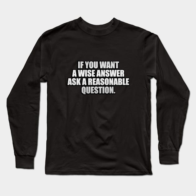 If you want a wise answer, ask a reasonable question Long Sleeve T-Shirt by It'sMyTime